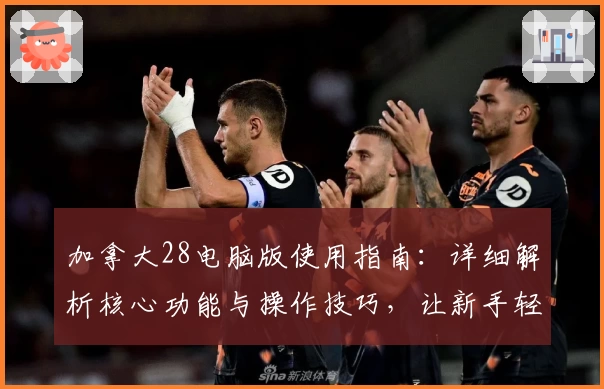 加拿大28电脑版使用指南：详细解析核心功能与操作技巧，让新手轻松上手