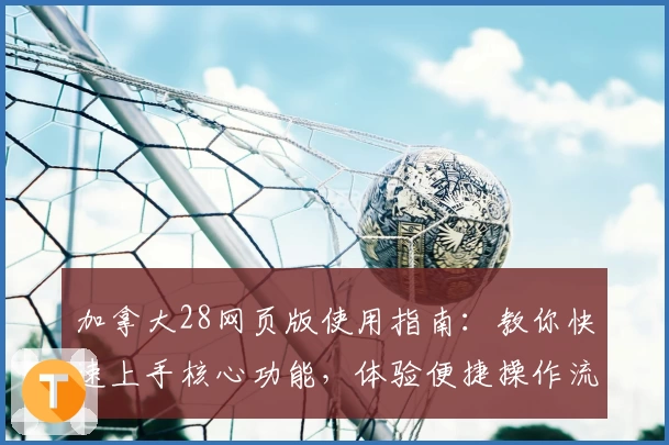 加拿大28网页版使用指南：教你快速上手核心功能，体验便捷操作流畅感