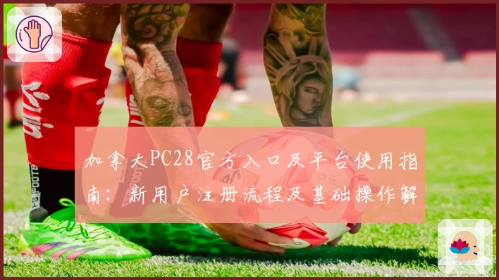 加拿大PC28官方入口及平台使用指南：新用户注册流程及基础操作解析