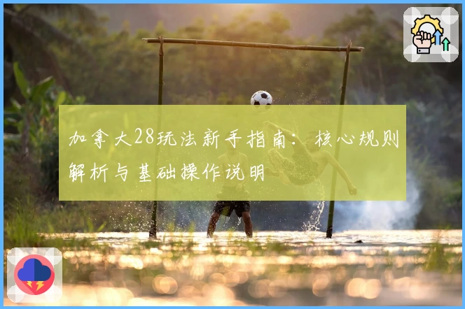 加拿大28玩法新手指南：核心规则解析与基础操作说明