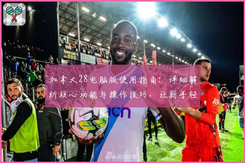 加拿大28电脑版使用指南：详细解析核心功能与操作技巧，让新手轻松上手