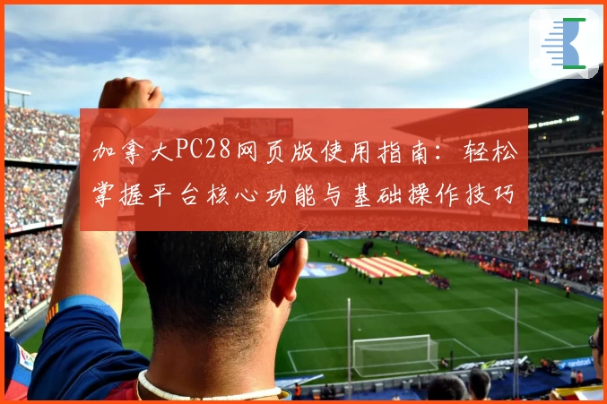 加拿大PC28网页版使用指南：轻松掌握平台核心功能与基础操作技巧