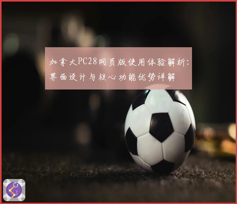 加拿大PC28网页版使用体验解析：界面设计与核心功能优势详解