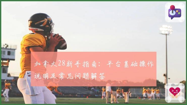 加拿大28新手指南：平台基础操作说明及常见问题解答