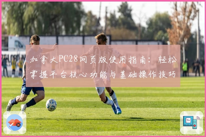 加拿大PC28网页版使用指南：轻松掌握平台核心功能与基础操作技巧