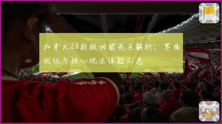 加拿大28新版功能亮点解析：界面优化与核心玩法体验汇总