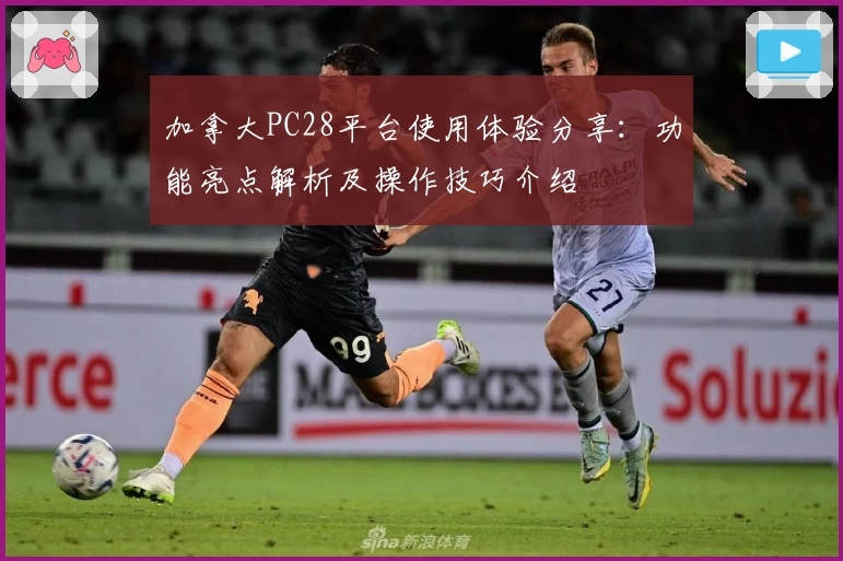 加拿大PC28平台使用体验分享：功能亮点解析及操作技巧介绍