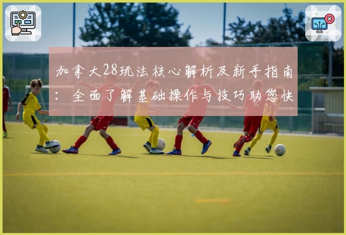 加拿大28玩法核心解析及新手指南：全面了解基础操作与技巧助您快速上手