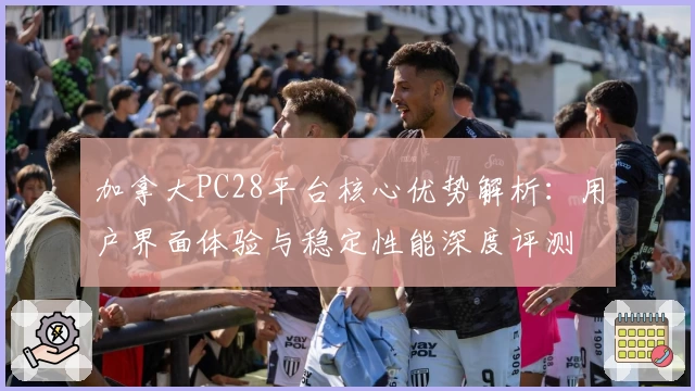 加拿大PC28平台核心优势解析：用户界面体验与稳定性能深度评测