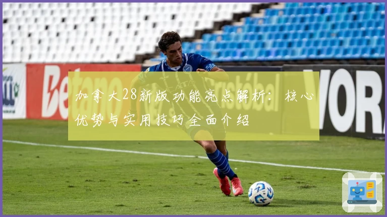 加拿大28新版功能亮点解析：核心优势与实用技巧全面介绍