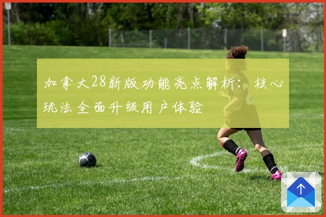 加拿大28新版功能亮点解析：核心玩法全面升级用户体验
