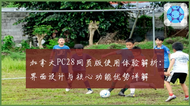 加拿大PC28网页版使用体验解析：界面设计与核心功能优势详解