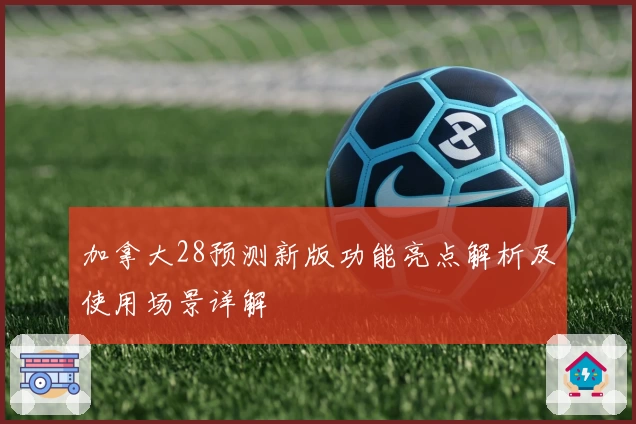 加拿大28预测新版功能亮点解析及使用场景详解