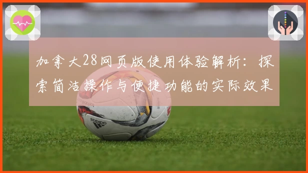 加拿大28网页版使用体验解析：探索简洁操作与便捷功能的实际效果