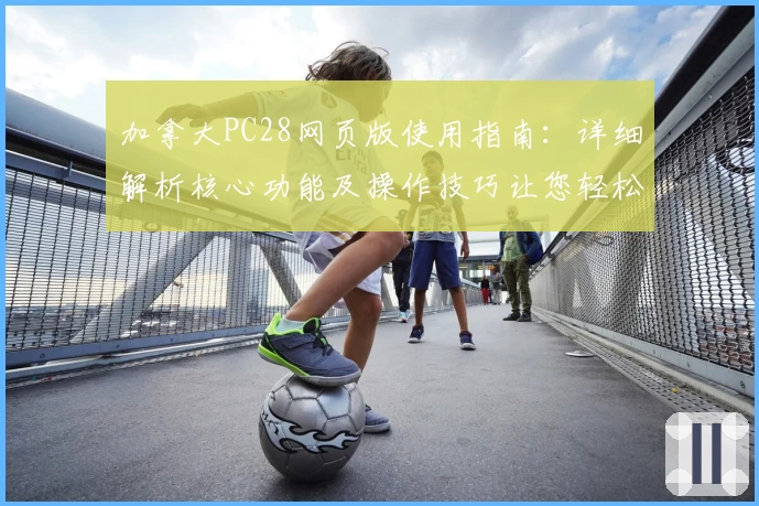 加拿大PC28网页版使用指南：详细解析核心功能及操作技巧让您轻松上手