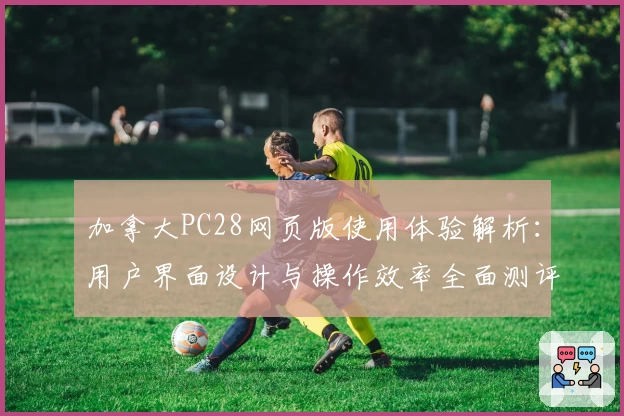 加拿大PC28网页版使用体验解析：用户界面设计与操作效率全面测评