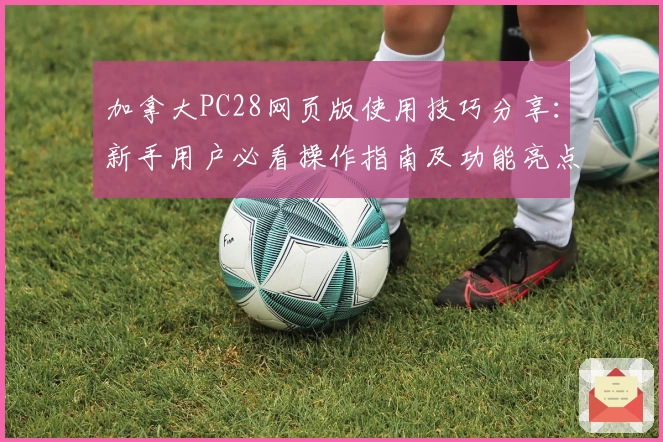 加拿大PC28网页版使用技巧分享：新手用户必看操作指南及功能亮点解析