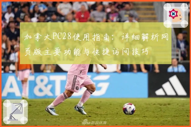 加拿大PC28使用指南：详细解析网页版主要功能与快捷访问技巧