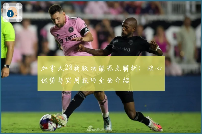 加拿大28新版功能亮点解析：核心优势与实用技巧全面介绍