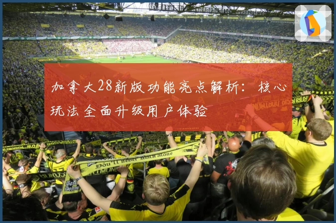 加拿大28新版功能亮点解析：核心玩法全面升级用户体验