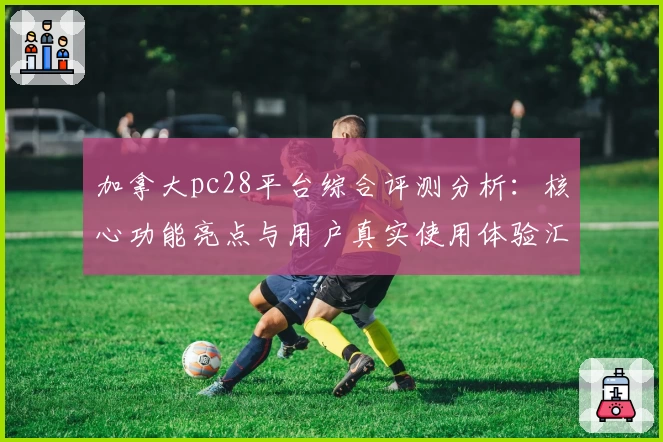 加拿大pc28平台综合评测分析：核心功能亮点与用户真实使用体验汇总