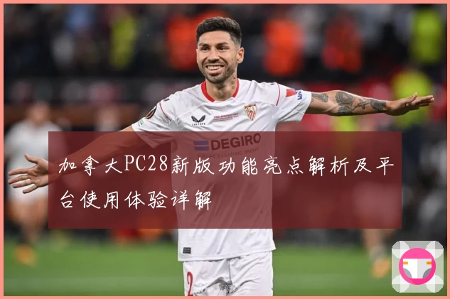 加拿大PC28新版功能亮点解析及平台使用体验详解