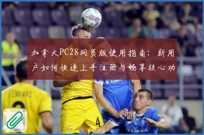 加拿大PC28网页版使用指南：新用户如何快速上手注册与畅享核心功能体验