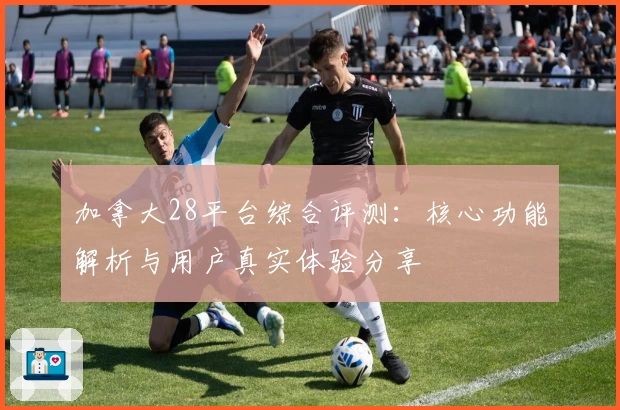 加拿大28平台综合评测：核心功能解析与用户真实体验分享