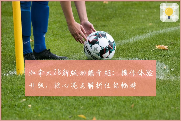 加拿大28新版功能介绍：操作体验升级，核心亮点解析任你畅游